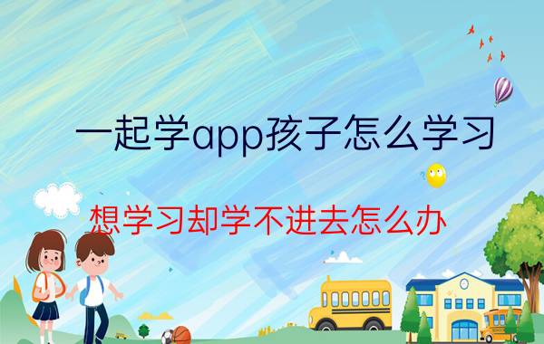 一起学app孩子怎么学习 想学习却学不进去怎么办？